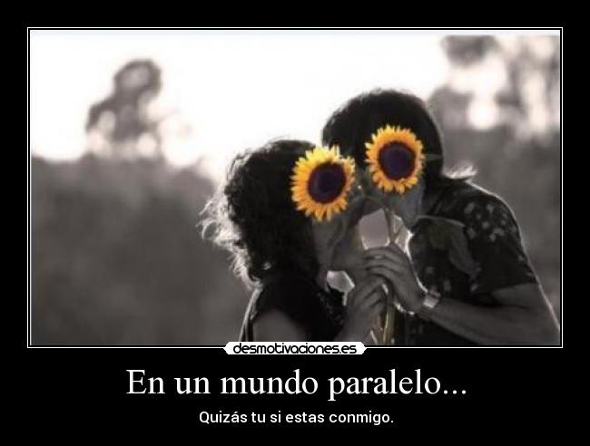 En un mundo paralelo... - Quizás tu si estas conmigo.