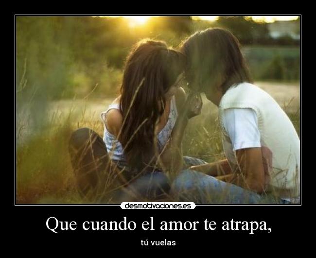 Que cuando el amor te atrapa, - tú vuelas
