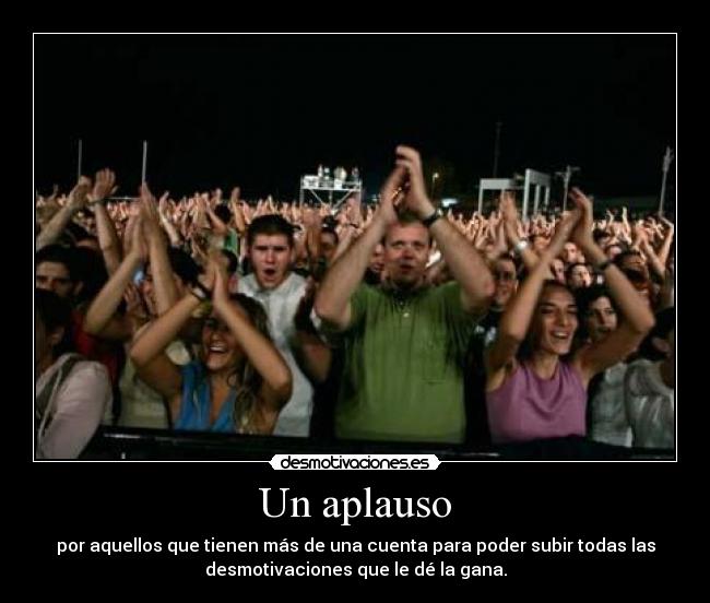 Un aplauso - por aquellos que tienen más de una cuenta para poder subir todas las
desmotivaciones que le dé la gana.
