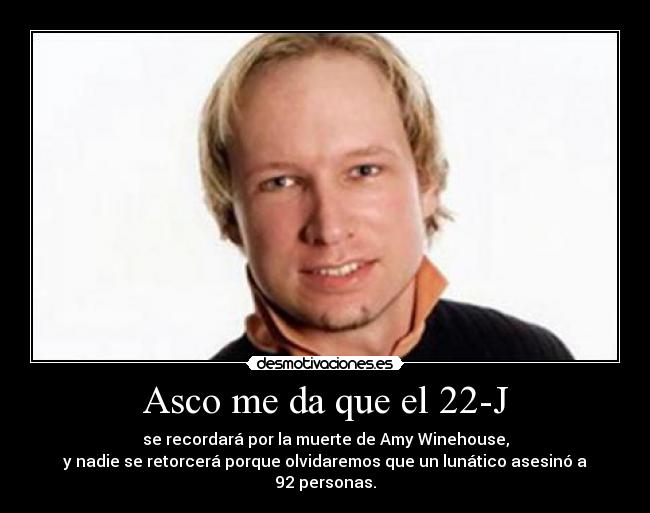 Asco me da que el 22-J - se recordará por la muerte de Amy Winehouse,
y nadie se retorcerá porque olvidaremos que un lunático asesinó a 92 personas.