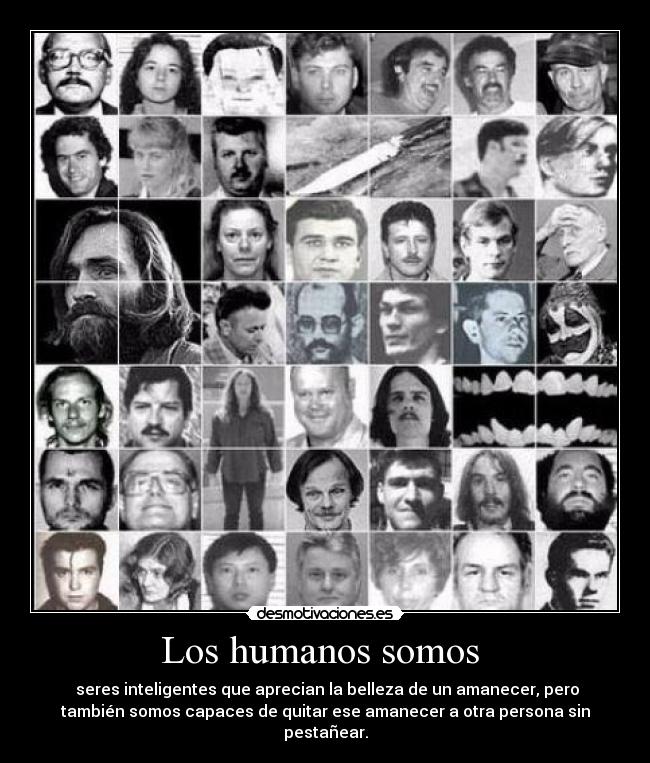 Los humanos somos  -  seres inteligentes que aprecian la belleza de un amanecer, pero
también somos capaces de quitar ese amanecer a otra persona sin
pestañear.