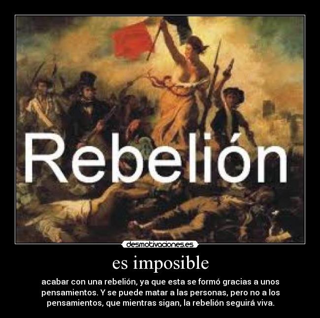 es imposible - acabar con una rebelión, ya que esta se formó gracias a unos
pensamientos. Y se puede matar a las personas, pero no a los
pensamientos, que mientras sigan, la rebelión seguirá viva.