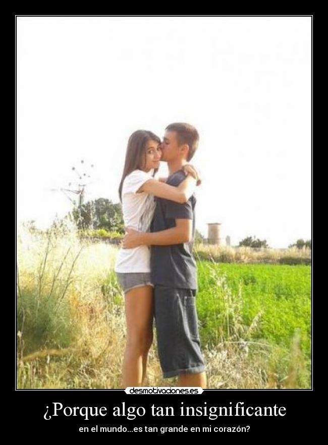 ¿Porque algo tan insignificante - en el mundo...es tan grande en mi corazón?