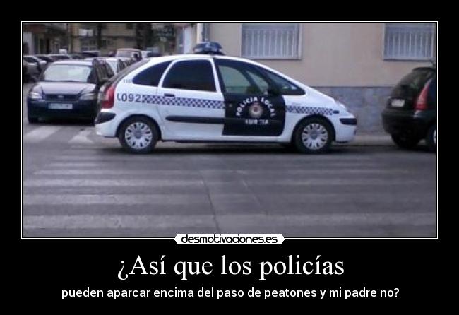 ¿Así que los policías - pueden aparcar encima del paso de peatones y mi padre no?