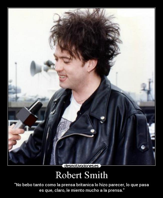 Robert Smith - No bebo tanto como la prensa britanica lo hizo parecer, lo que pasa
es que, claro, le miento mucho a la prensa.