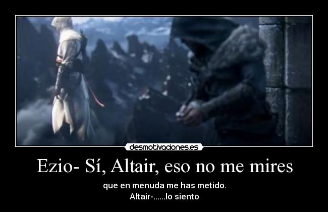 Ezio- Sí, Altair, eso no me mires - que en menuda me has metido.
Altair-......lo siento
