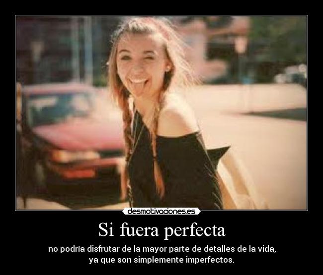 Si fuera perfecta - no podría disfrutar de la mayor parte de detalles de la vida,
ya que son simplemente imperfectos.