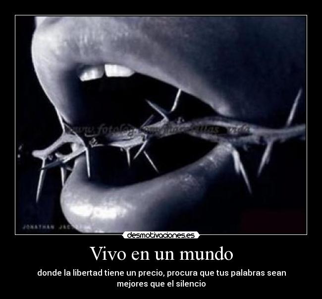 Vivo en un mundo - donde la libertad tiene un precio, procura que tus palabras sean
mejores que el silencio
