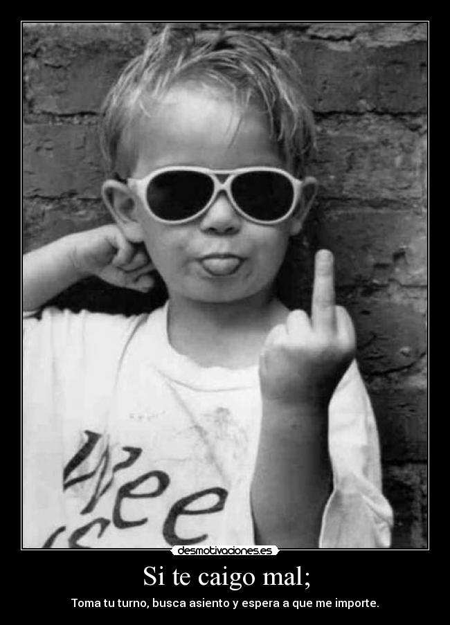 Si te caigo mal; - Toma tu turno, busca asiento y espera a que me importe.