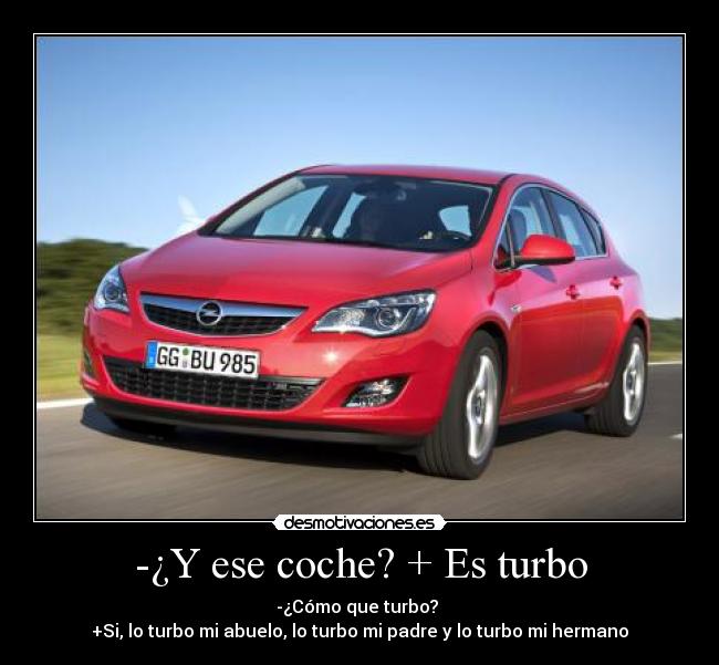 -¿Y ese coche? + Es turbo - -¿Cómo que turbo?
+Si, lo turbo mi abuelo, lo turbo mi padre y lo turbo mi hermano