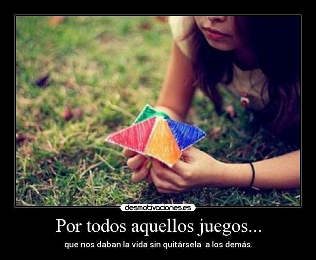 Por todos aquellos juegos... - que nos daban la vida sin quitársela a los demás.