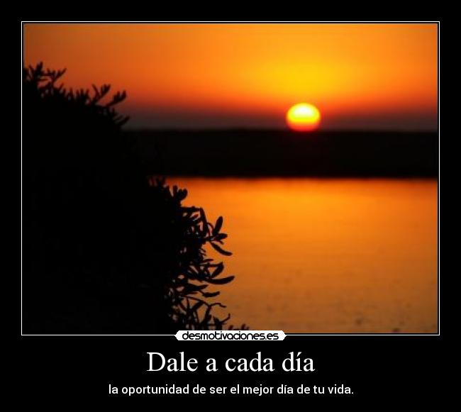 Dale a cada día - la oportunidad de ser el mejor día de tu vida.