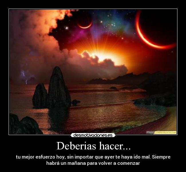 Deberias hacer... - tu mejor esfuerzo hoy, sin importar que ayer te haya ido mal. Siempre
habrá un mañana para volver a comenzar