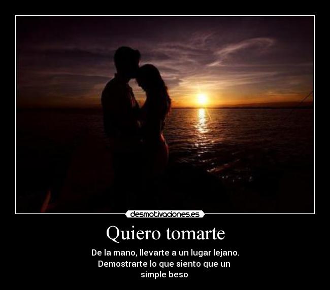 Quiero tomarte - De la mano, llevarte a un lugar lejano.
Demostrarte lo que siento que un
simple beso ♥