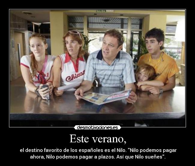 Este verano, -  el destino favorito de los españoles es el Nilo. Nilo podemos pagar
ahora, Nilo podemos pagar a plazos. Así que Nilo sueñes.