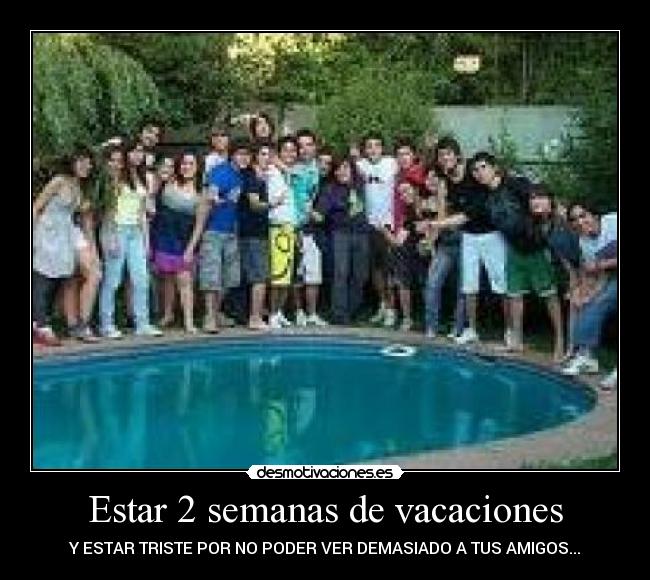 Estar 2 semanas de vacaciones - Y ESTAR TRISTE POR NO PODER VER DEMASIADO A TUS AMIGOS...