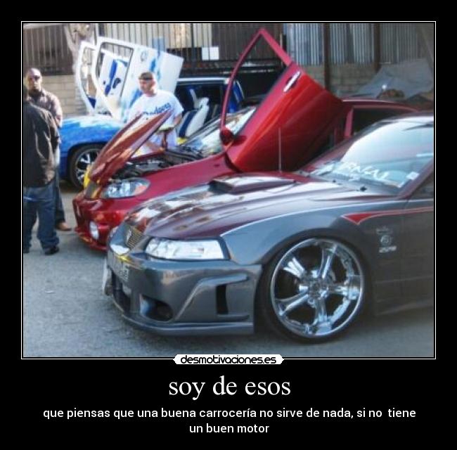 soy de esos - que piensas que una buena carrocería no sirve de nada, si no tiene un buen motor