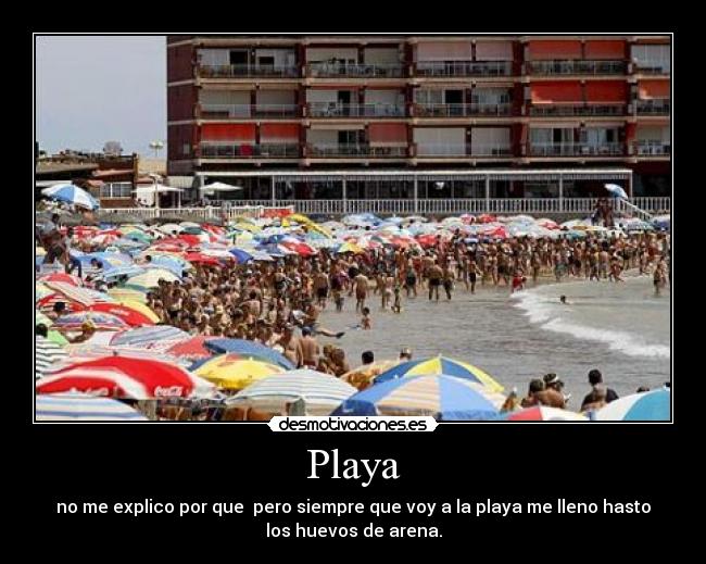 Playa - no me explico por que pero siempre que voy a la playa me lleno hasto
los huevos de arena.