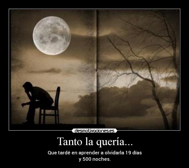Tanto la quería... - Que tardé en aprender a olvidarla 19 días
y 500 noches.