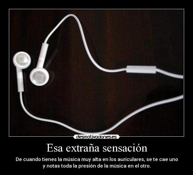 Esa extraña sensación - De cuando tienes la música muy alta en los auriculares, se te cae uno
y notas toda la presión de la música en el otro.