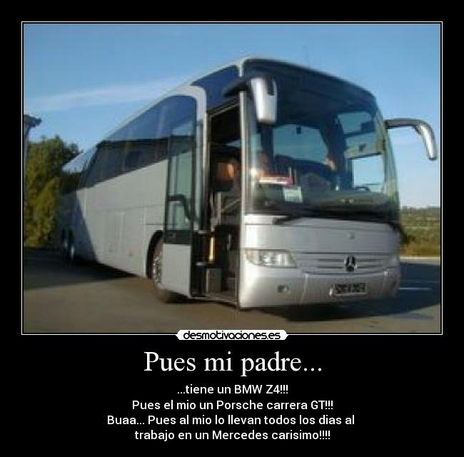 Pues mi padre... - ...tiene un BMW Z4!!!
Pues el mio un Porsche carrera GT!!!
Buaa... Pues al mio lo llevan todos los dias al
trabajo en un Mercedes carisimo!!!!