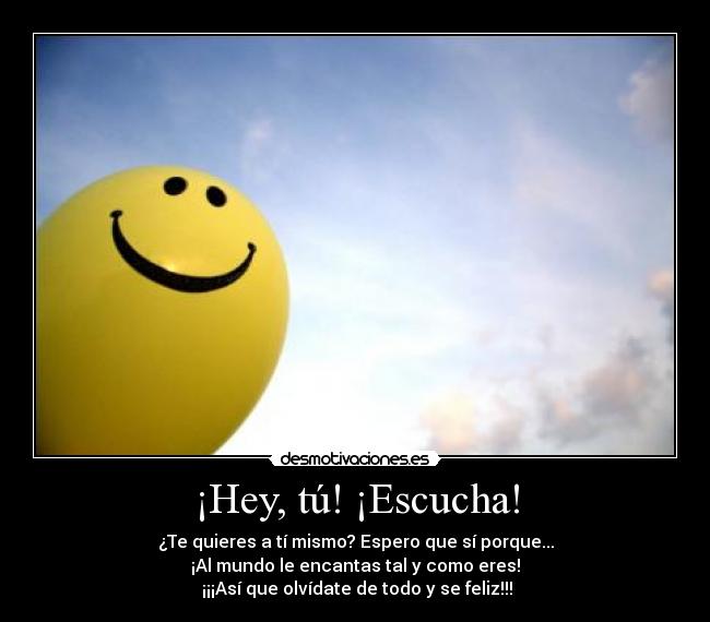 ¡Hey, tú! ¡Escucha! - ¿Te quieres a tí mismo? Espero que sí porque...
¡Al mundo le encantas tal y como eres!
¡¡¡Así que olvídate de todo y se feliz!!!