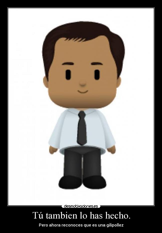 Tú tambien lo has hecho. - Pero ahora reconoces que es una gilipollez