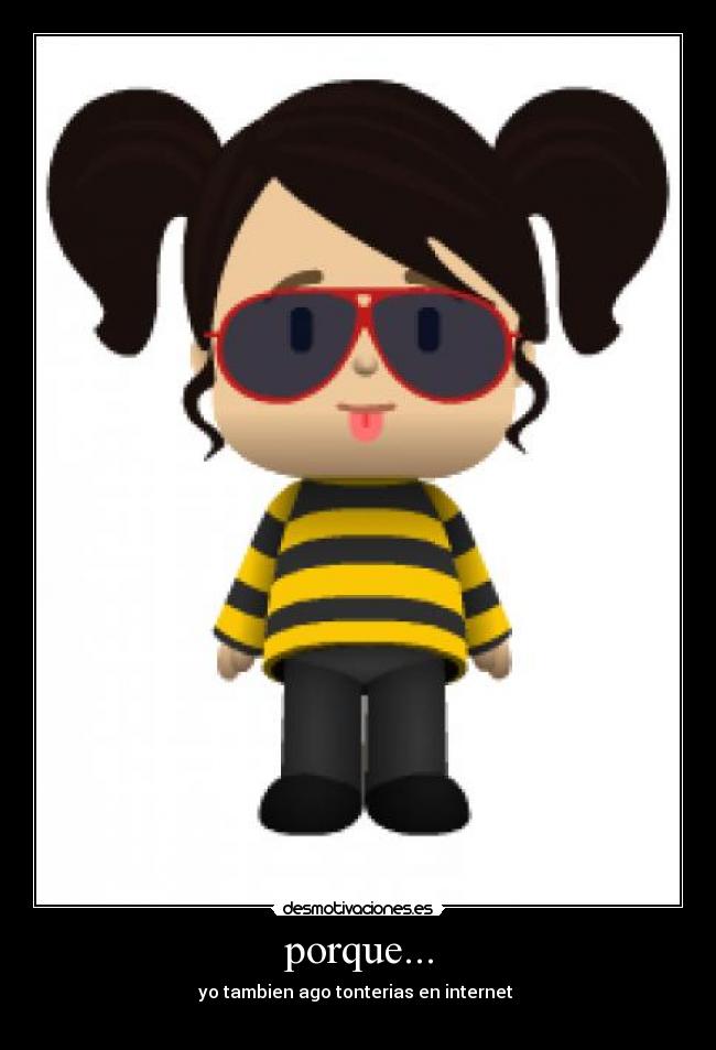 porque... - yo tambien ago tonterias en internet 
