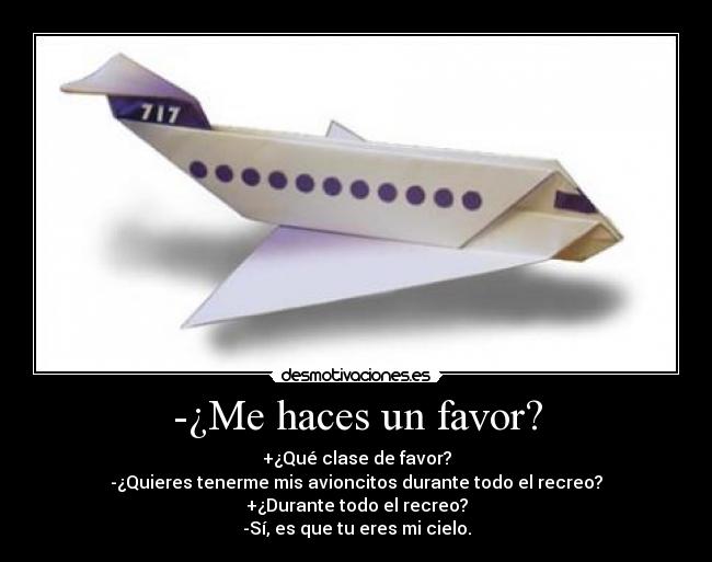 -¿Me haces un favor? - +¿Qué clase de favor?
-¿Quieres tenerme mis avioncitos durante todo el recreo?
+¿Durante todo el recreo?
-Sí, es que tu eres mi cielo.