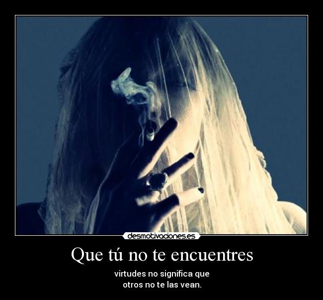 Que tú no te encuentres - virtudes no significa que
otros no te las vean.