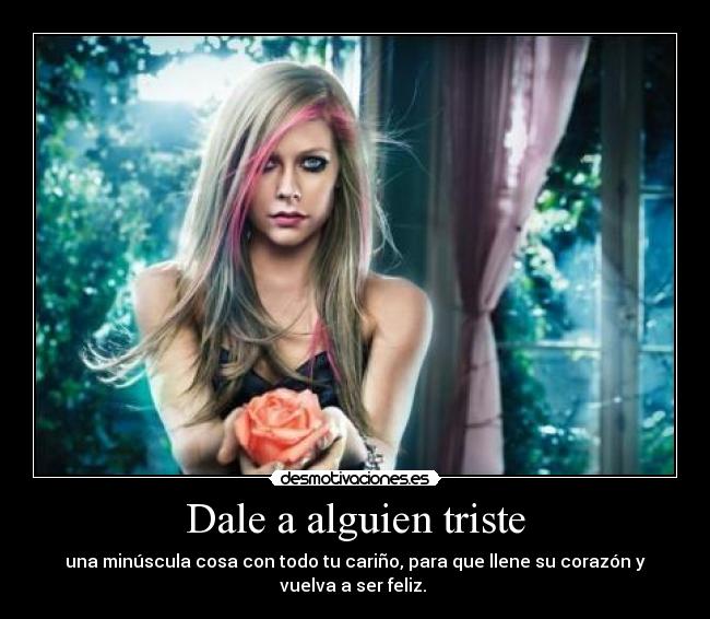 Dale a alguien triste - una minúscula cosa con todo tu cariño, para que llene su corazón y
vuelva a ser feliz. 