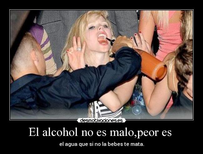 El alcohol no es malo,peor es  - el agua que si no la bebes te mata.