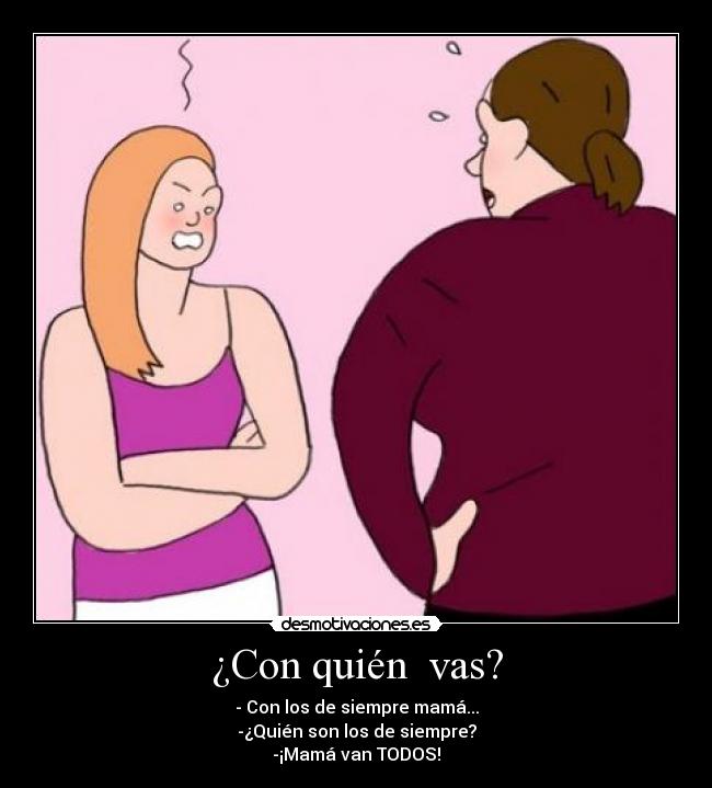¿Con quién  vas? - - Con los de siempre mamá...
-¿Quién son los de siempre?
-¡Mamá van TODOS!