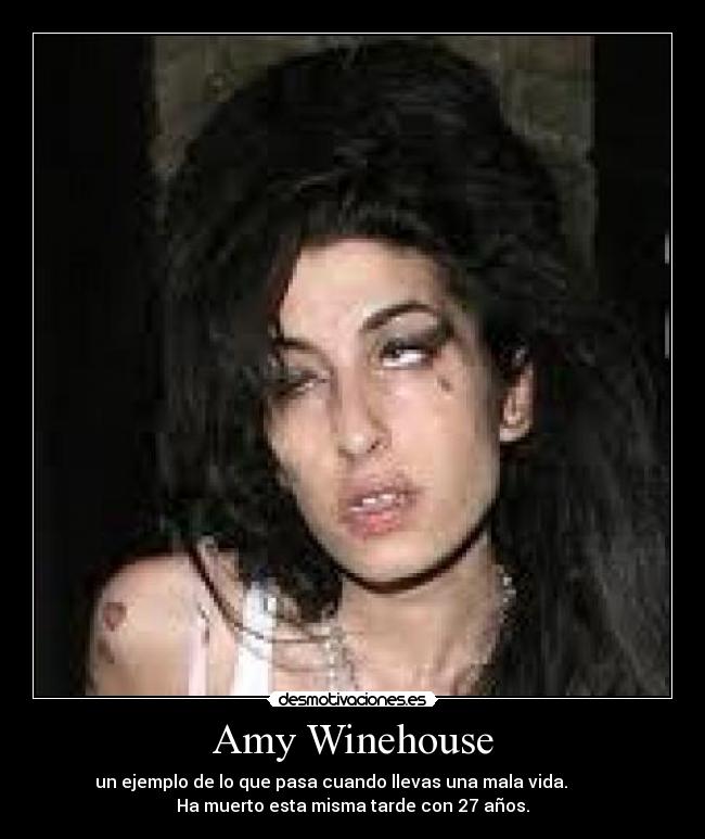Amy Winehouse - un ejemplo de lo que pasa cuando llevas una mala vida.          
Ha muerto esta misma tarde con 27 años.