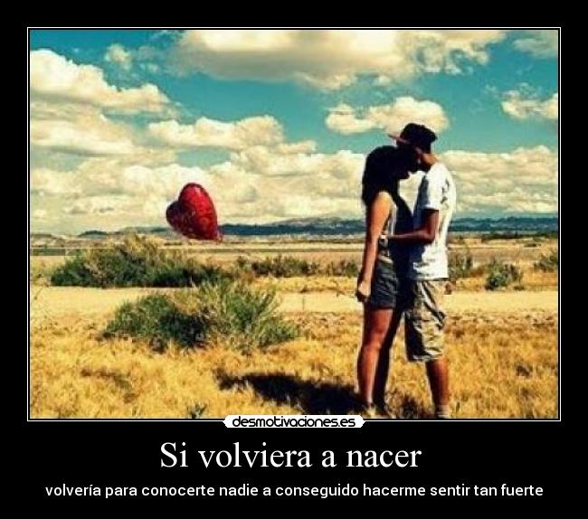 Si volviera a nacer  - volvería para conocerte nadie a conseguido hacerme sentir tan fuerte
