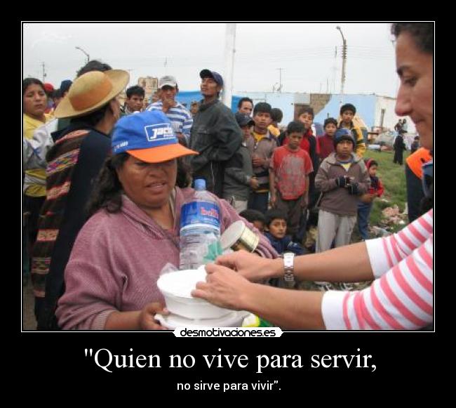 Quien no vive para servir, - no sirve para vivir.