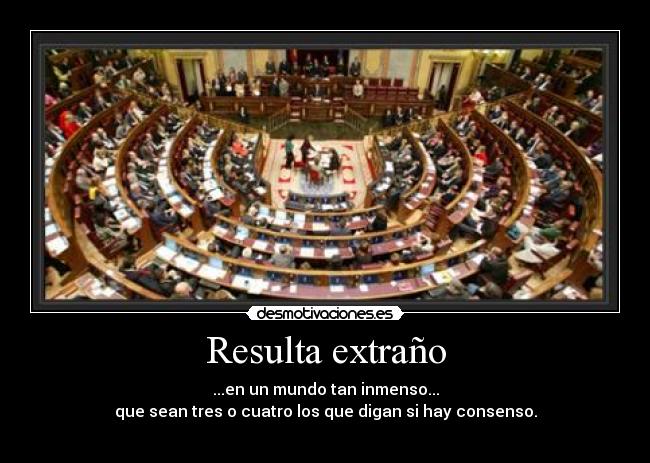 Resulta extraño - ...en un mundo tan inmenso...
que sean tres o cuatro los que digan si hay consenso.
