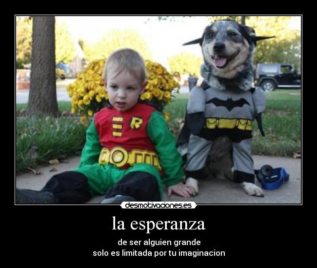 la esperanza - de ser alguien grande
solo es limitada por tu imaginacion