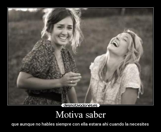 Motiva saber - que aunque no hables siempre con ella estara ahi cuando la necesites 