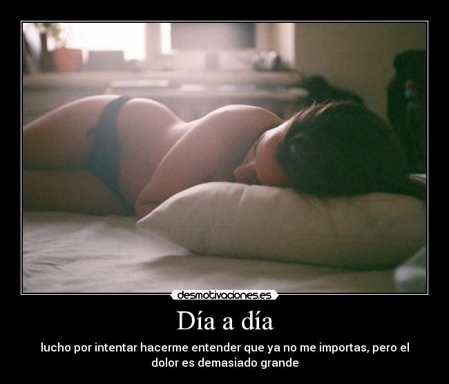Día a día - lucho por intentar hacerme entender que ya no me importas, pero el
dolor es demasiado grande