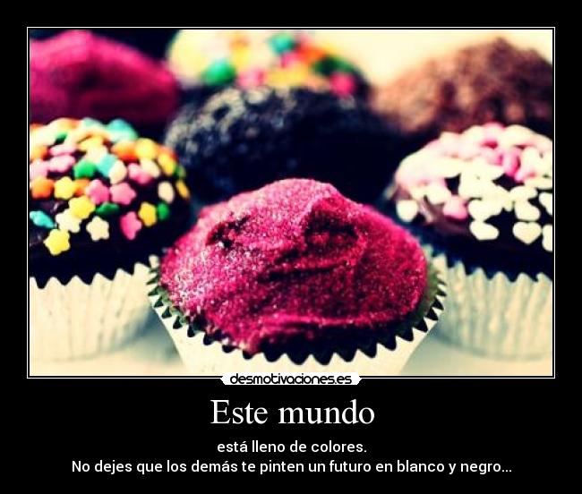 Este mundo - está lleno de colores.
No dejes que los demás te pinten un futuro en blanco y negro...