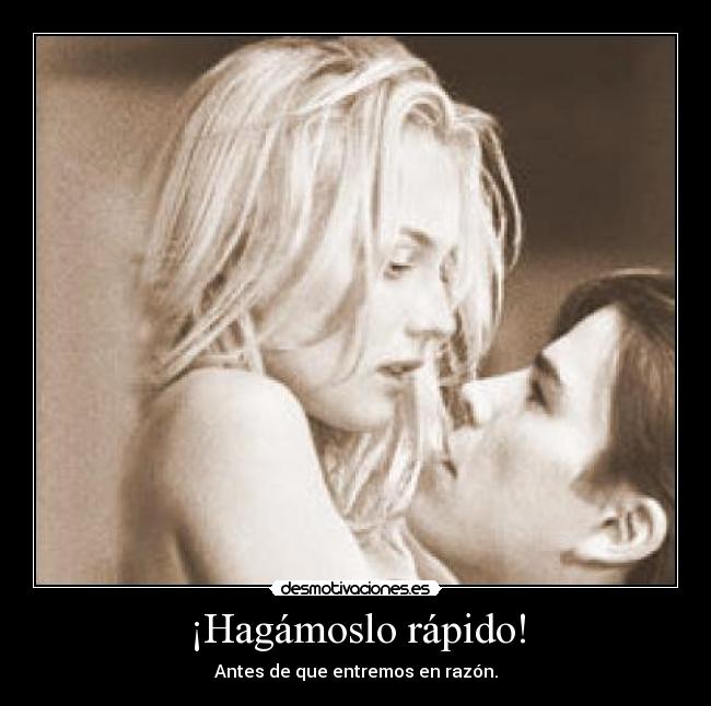 ¡Hagámoslo rápido! - Antes de que entremos en razón.