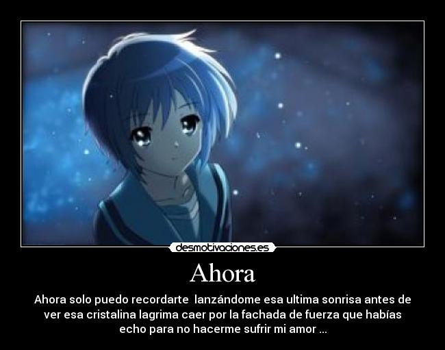 Ahora - Ahora solo puedo recordarte lanzándome esa ultima sonrisa antes de
ver esa cristalina lagrima caer por la fachada de fuerza que habías
echo para no hacerme sufrir mi amor ...