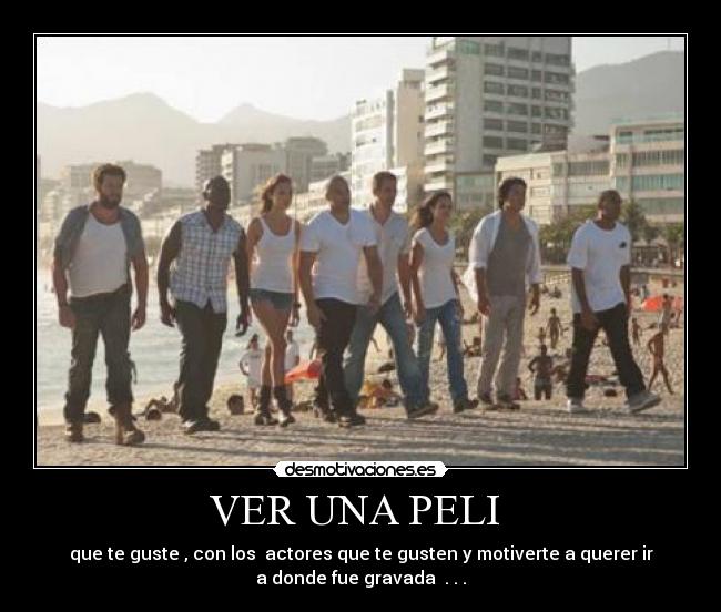 VER UNA PELI - que te guste , con los actores que te gusten y motiverte a querer ir
a donde fue gravada . . .