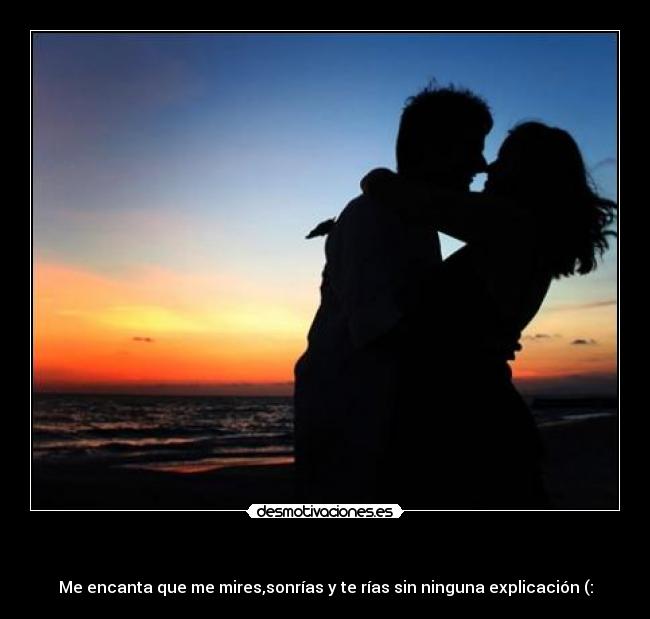   - Me encanta que me mires,sonrías y te rías sin ninguna explicación (: