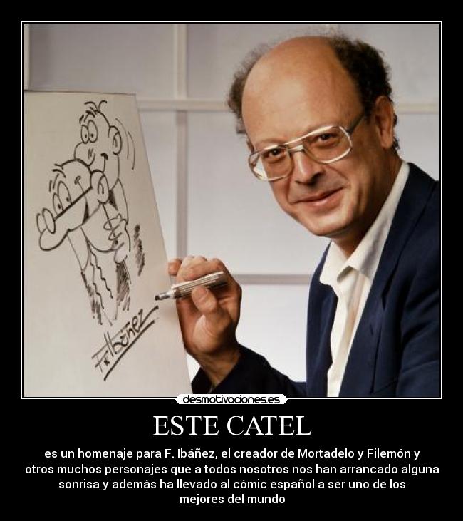 ESTE CATEL - es un homenaje para F. Ibáñez, el creador de Mortadelo y Filemón y
otros muchos personajes que a todos nosotros nos han arrancado alguna
sonrisa y además ha llevado al cómic español a ser uno de los
mejores del mundo