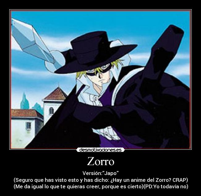 Zorro - Versión:Japo
(Seguro que has visto esto y has dicho: ¿Hay un anime del Zorro? CRAP)
(Me da igual lo que te quieras creer, porque es cierto)(PD:Yo todavía no)