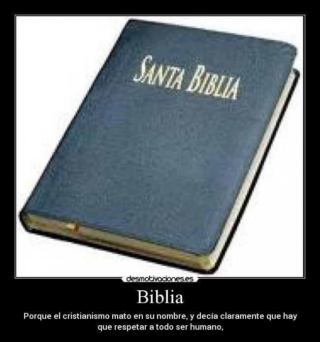 Biblia - Porque el cristianismo mato en su nombre, y decía claramente que hay
que respetar a todo ser humano,