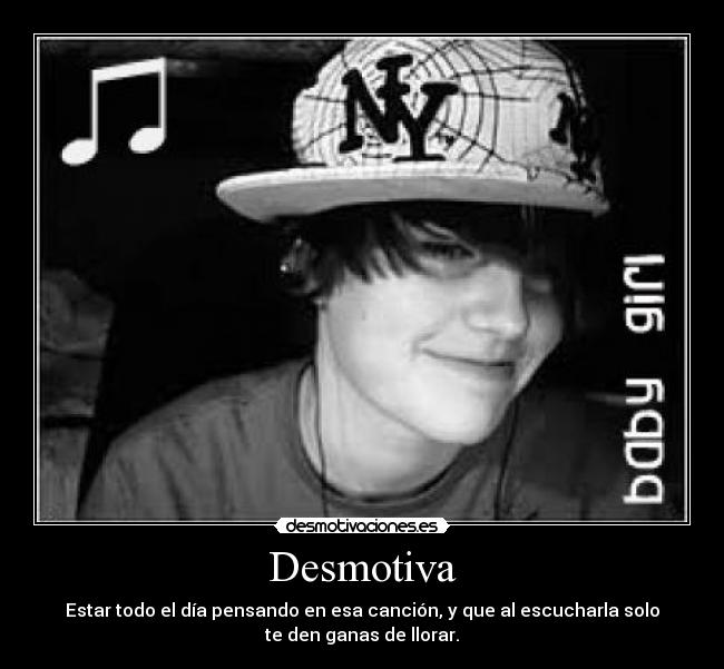 Desmotiva - Estar todo el día pensando en esa canción, y que al escucharla solo
te den ganas de llorar.