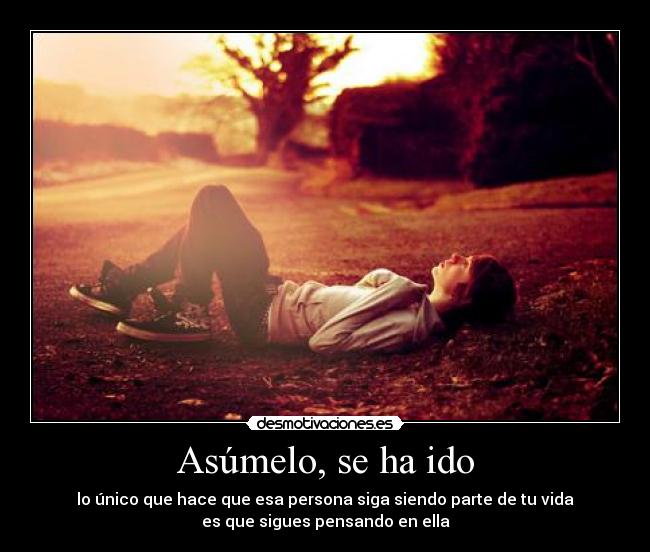 Asúmelo, se ha ido - lo único que hace que esa persona siga siendo parte de tu vida
es que sigues pensando en ella